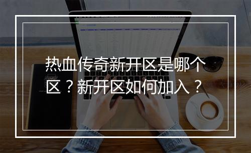 热血传奇新开区是哪个区？新开区如何加入？