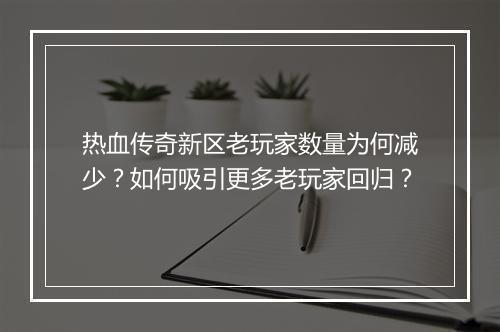 热血传奇新区老玩家数量为何减少？如何吸引更多老玩家回归？