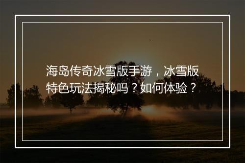 海岛传奇冰雪版手游，冰雪版特色玩法揭秘吗？如何体验？