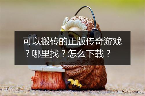 可以搬砖的正版传奇游戏？哪里找？怎么下载？