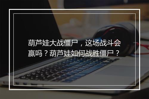 葫芦娃大战僵尸，这场战斗会赢吗？葫芦娃如何战胜僵尸？