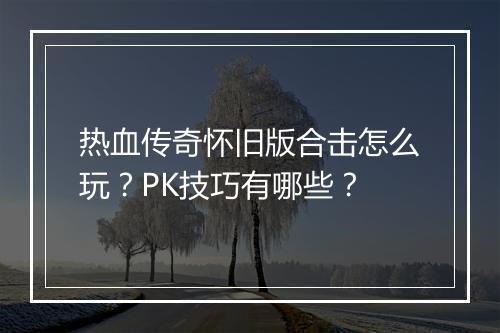 热血传奇怀旧版合击怎么玩？PK技巧有哪些？