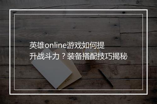 英雄online游戏如何提升战斗力？装备搭配技巧揭秘