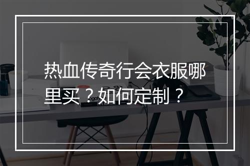 热血传奇行会衣服哪里买？如何定制？