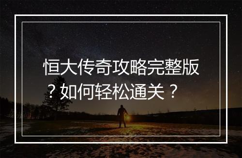 恒大传奇攻略完整版？如何轻松通关？
