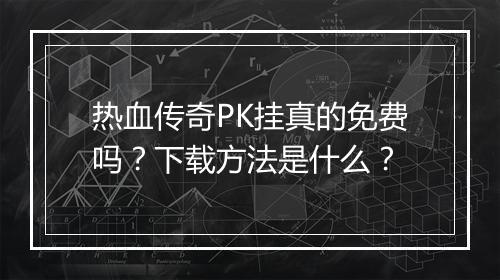 热血传奇PK挂真的免费吗？下载方法是什么？