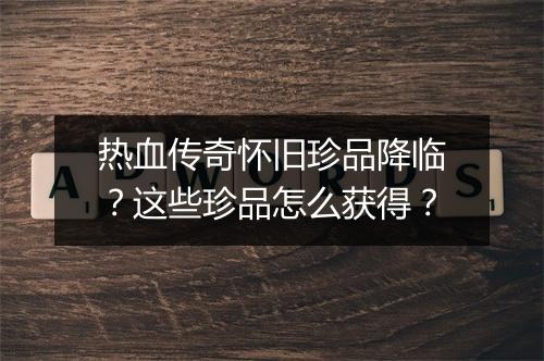 热血传奇怀旧珍品降临？这些珍品怎么获得？