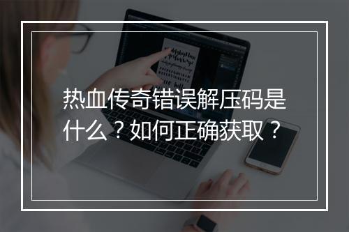 热血传奇错误解压码是什么？如何正确获取？