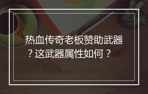 热血传奇老板赞助武器？这武器属性如何？