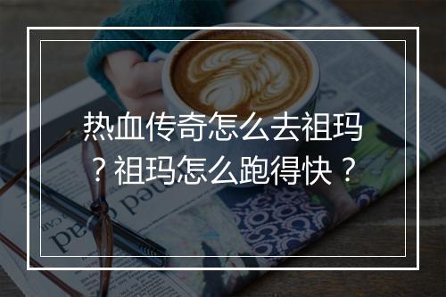 热血传奇怎么去祖玛？祖玛怎么跑得快？
