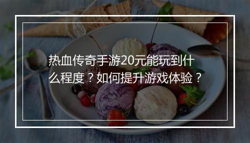热血传奇手游20元能玩到什么程度？如何提升游戏体验？