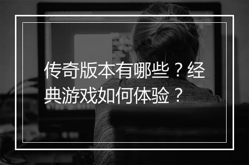 传奇版本有哪些？经典游戏如何体验？