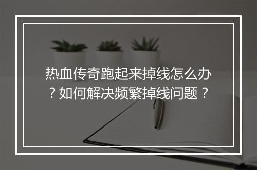热血传奇跑起来掉线怎么办？如何解决频繁掉线问题？