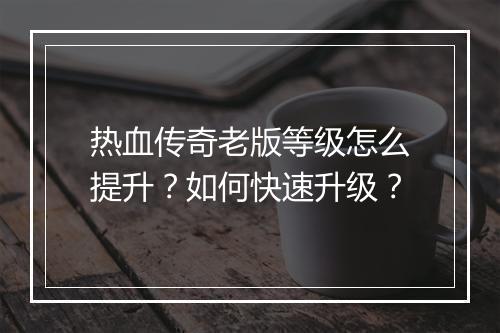 热血传奇老版等级怎么提升？如何快速升级？