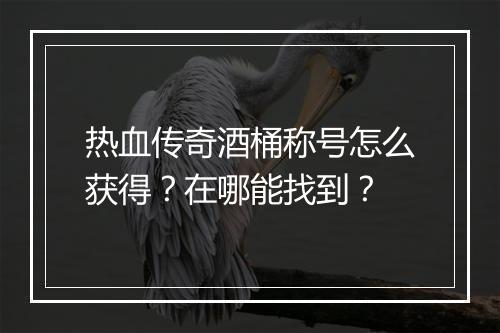 热血传奇酒桶称号怎么获得？在哪能找到？