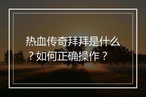 热血传奇拜拜是什么？如何正确操作？