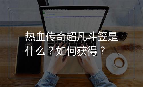 热血传奇超凡斗笠是什么？如何获得？