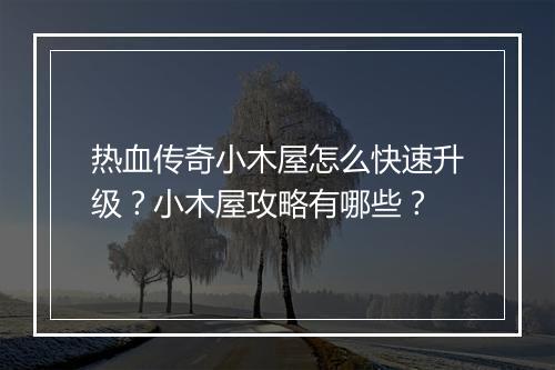 热血传奇小木屋怎么快速升级？小木屋攻略有哪些？