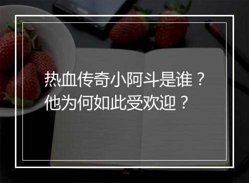 热血传奇小阿斗是谁？他为何如此受欢迎？