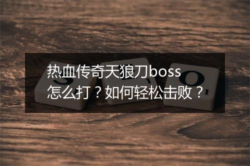 热血传奇天狼刀boss怎么打？如何轻松击败？