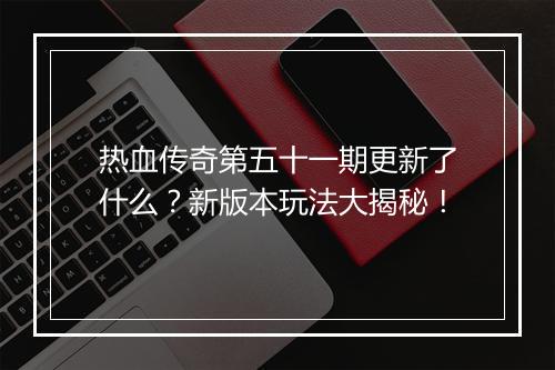 热血传奇第五十一期更新了什么？新版本玩法大揭秘！