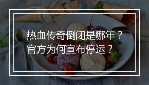 热血传奇倒闭是哪年？官方为何宣布停运？