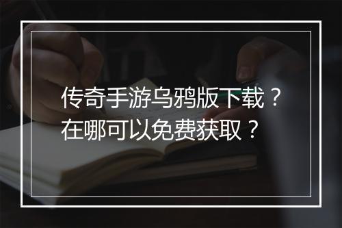 传奇手游乌鸦版下载？在哪可以免费获取？