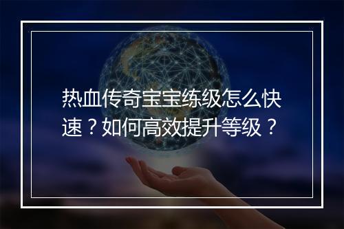 热血传奇宝宝练级怎么快速？如何高效提升等级？