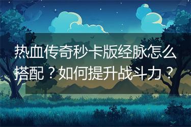 热血传奇秒卡版经脉怎么搭配？如何提升战斗力？
