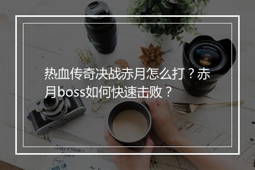 热血传奇决战赤月怎么打？赤月boss如何快速击败？