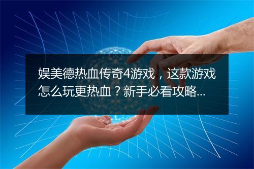 娱美德热血传奇4游戏，这款游戏怎么玩更热血？新手必看攻略！