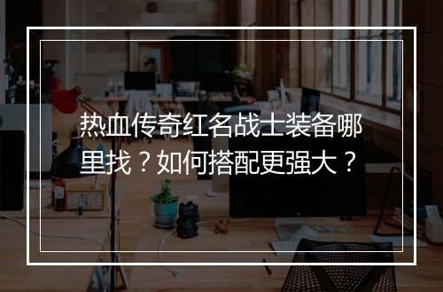 热血传奇红名战士装备哪里找？如何搭配更强大？
