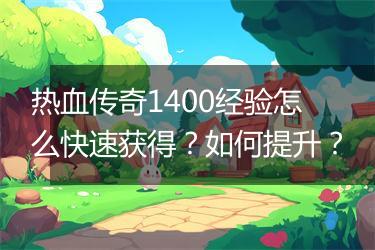 热血传奇1400经验怎么快速获得？如何提升？