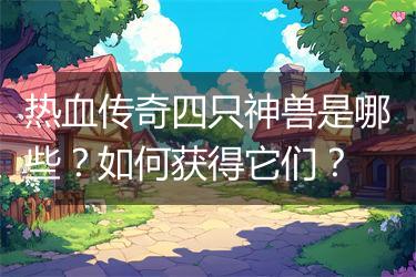 热血传奇四只神兽是哪些？如何获得它们？