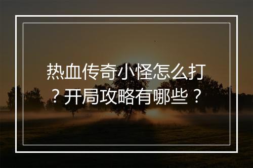 热血传奇小怪怎么打？开局攻略有哪些？