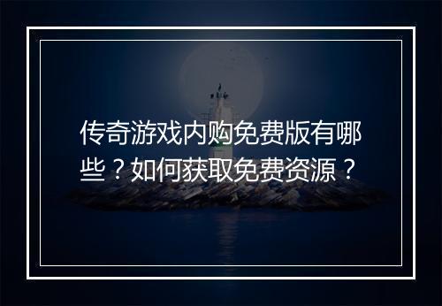 传奇游戏内购免费版有哪些？如何获取免费资源？