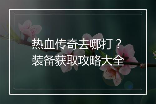 热血传奇去哪打？装备获取攻略大全