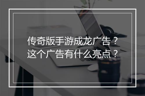 传奇版手游成龙广告？这个广告有什么亮点？
