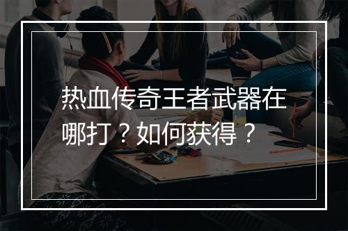 热血传奇王者武器在哪打？如何获得？