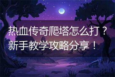 热血传奇爬塔怎么打？新手教学攻略分享！