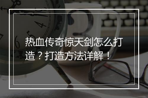 热血传奇惊天剑怎么打造？打造方法详解！