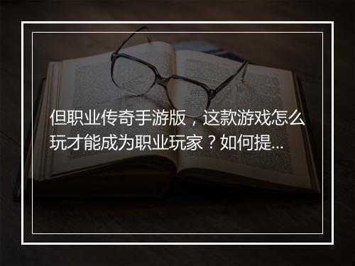 但职业传奇手游版，这款游戏怎么玩才能成为职业玩家？如何提升技能？