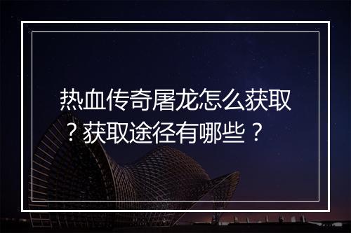 热血传奇屠龙怎么获取？获取途径有哪些？