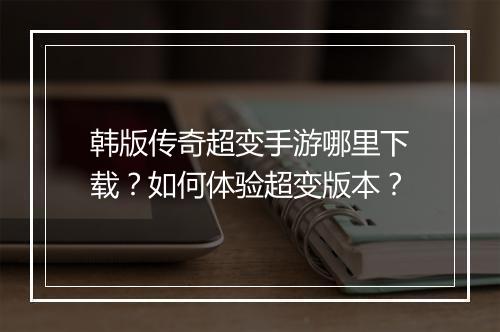 韩版传奇超变手游哪里下载？如何体验超变版本？