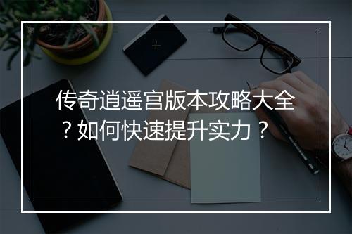 传奇逍遥宫版本攻略大全？如何快速提升实力？