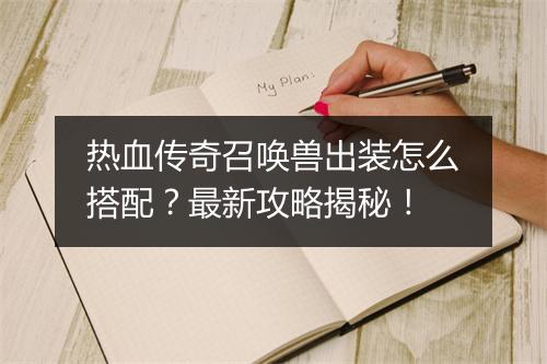 热血传奇召唤兽出装怎么搭配？最新攻略揭秘！