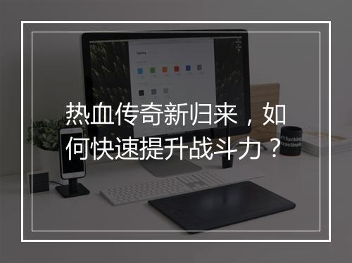 热血传奇新归来，如何快速提升战斗力？