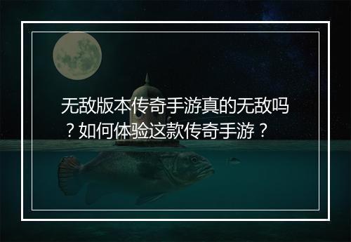 无敌版本传奇手游真的无敌吗？如何体验这款传奇手游？