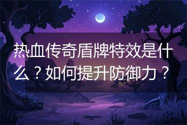 热血传奇盾牌特效是什么？如何提升防御力？