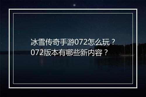 冰雪传奇手游072怎么玩？072版本有哪些新内容？